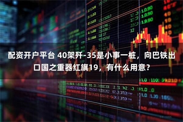 配资开户平台 40架歼-35是小事一桩，向巴铁出口国之重器红旗19，有什么用意？