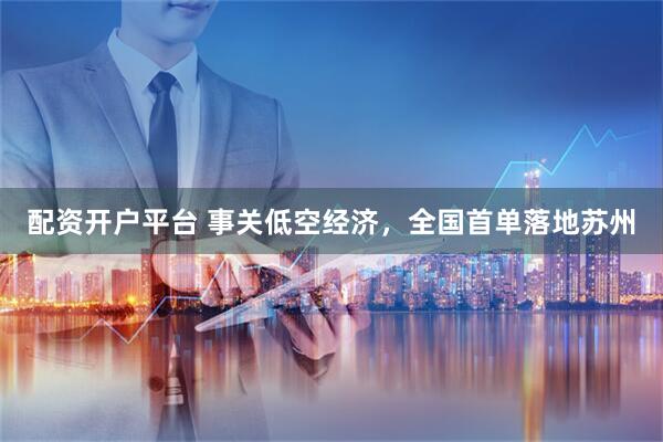配资开户平台 事关低空经济，全国首单落地苏州