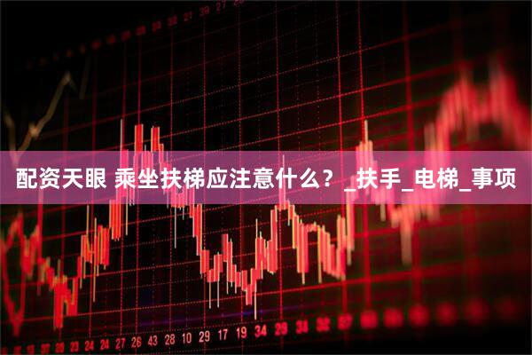 配资天眼 乘坐扶梯应注意什么？_扶手_电梯_事项
