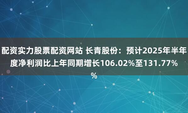 配资实力股票配资网站 长青股份：预计2025年半年度净利润比上年同期增长106.02%至131.77%
