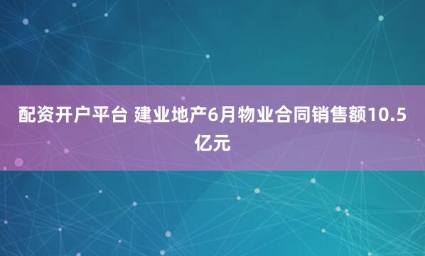 配资开户平台 建业地产6月物业合同销售额10.5亿元