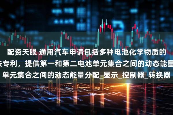 配资天眼 通用汽车申请包括多种电池化学物质的电气系统及其操作方法专利，提供第一和第二电池单元集合之间的动态能量分配_显示_控制器_转换器
