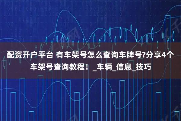 配资开户平台 有车架号怎么查询车牌号?分享4个车架号查询教程！_车辆_信息_技巧