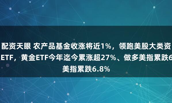 配资天眼 农产品基金收涨将近1%，领跑美股大类资产类ETF，黄金ETF今年迄今累涨超27%、做多美指累跌6.8%