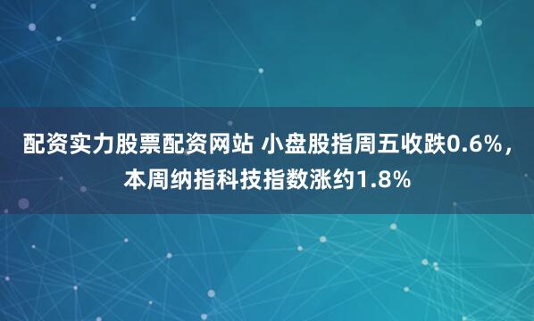 配资实力股票配资网站 小盘股指周五收跌0.6%，本周纳指科技指数涨约1.8%