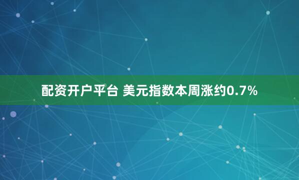 配资开户平台 美元指数本周涨约0.7%