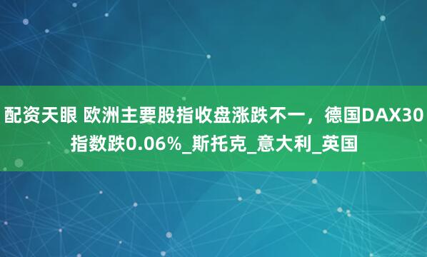 配资天眼 欧洲主要股指收盘涨跌不一，德国DAX30指数跌0.06%_斯托克_意大利_英国