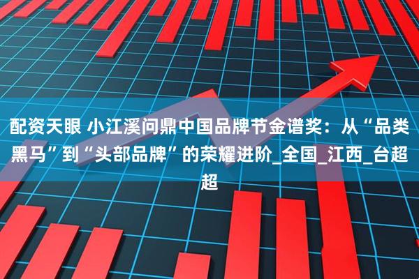 配资天眼 小江溪问鼎中国品牌节金谱奖：从“品类黑马”到“头部品牌”的荣耀进阶_全国_江西_台超