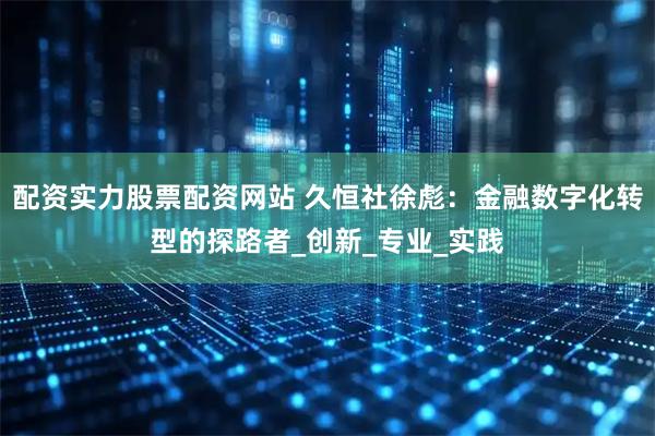 配资实力股票配资网站 久恒社徐彪：金融数字化转型的探路者_创新_专业_实践