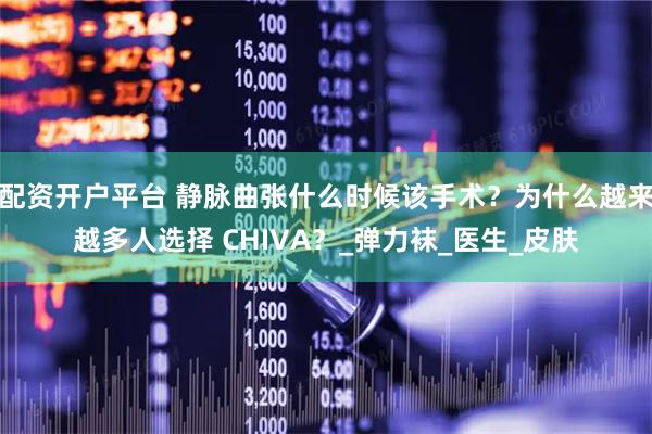 配资开户平台 静脉曲张什么时候该手术？为什么越来越多人选择 CHIVA？_弹力袜_医生_皮肤