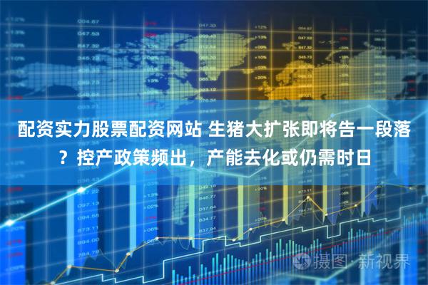 配资实力股票配资网站 生猪大扩张即将告一段落？控产政策频出，产能去化或仍需时日