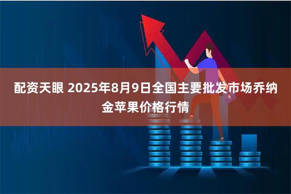 配资天眼 2025年8月9日全国主要批发市场乔纳金苹果价格行情