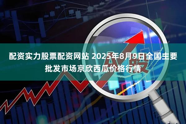配资实力股票配资网站 2025年8月9日全国主要批发市场京欣西瓜价格行情