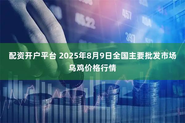 配资开户平台 2025年8月9日全国主要批发市场乌鸡价格行情