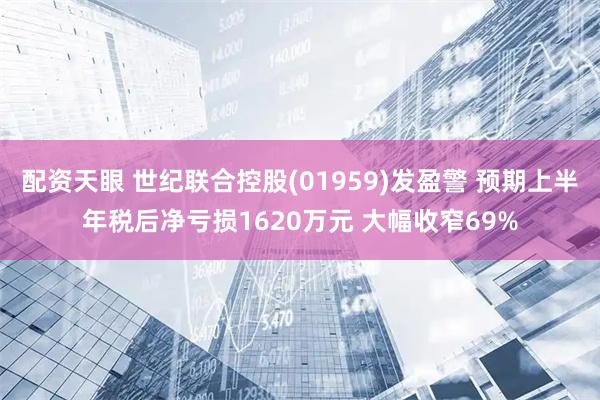 配资天眼 世纪联合控股(01959)发盈警 预期上半年税后净亏损1620万元 大幅收窄69%