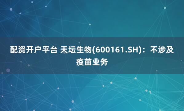 配资开户平台 天坛生物(600161.SH)：不涉及疫苗业务