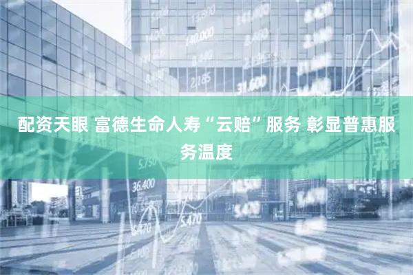 配资天眼 富德生命人寿“云赔”服务 彰显普惠服务温度