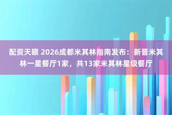 配资天眼 2026成都米其林指南发布：新晋米其林一星餐厅1家，共13家米其林星级餐厅