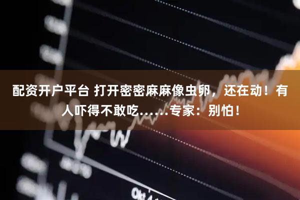 配资开户平台 打开密密麻麻像虫卵，还在动！有人吓得不敢吃……专家：别怕！