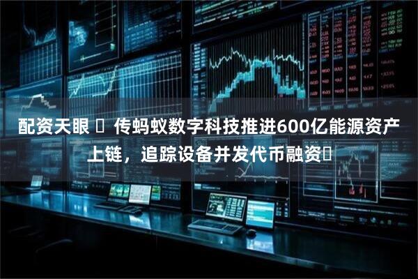 配资天眼 ​传蚂蚁数字科技推进600亿能源资产上链，追踪设备并发代币融资​