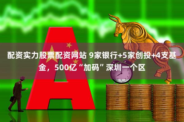 配资实力股票配资网站 9家银行+5家创投+4支基金，500亿“加码”深圳一个区