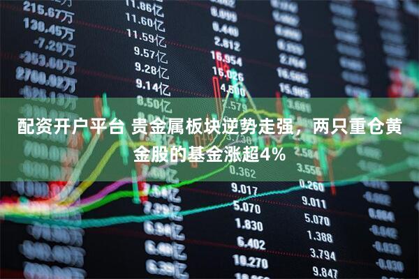 配资开户平台 贵金属板块逆势走强，两只重仓黄金股的基金涨超4%