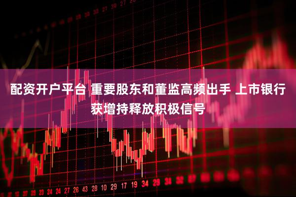 配资开户平台 重要股东和董监高频出手 上市银行获增持释放积极信号
