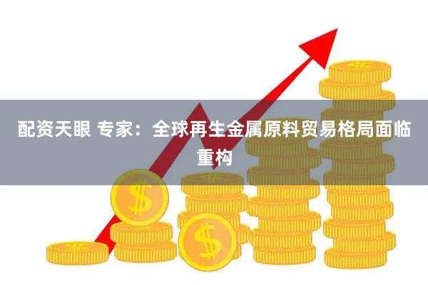配资天眼 专家：全球再生金属原料贸易格局面临重构