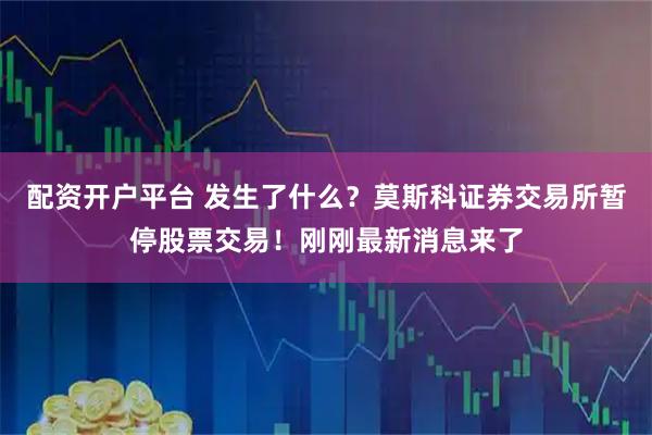 配资开户平台 发生了什么？莫斯科证券交易所暂停股票交易！刚刚最新消息来了