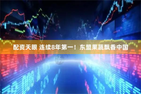 配资天眼 连续8年第一！东盟果蔬飘香中国