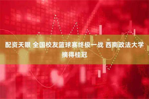 配资天眼 全国校友篮球赛终极一战 西南政法大学摘得桂冠