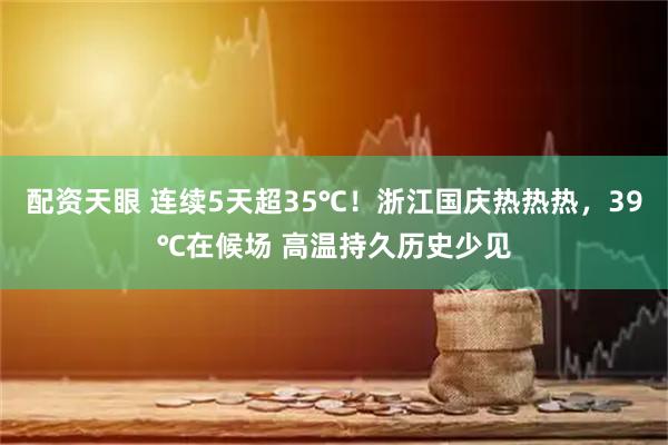配资天眼 连续5天超35℃！浙江国庆热热热，39℃在候场 高温持久历史少见