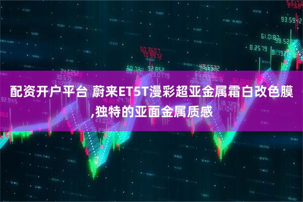 配资开户平台 蔚来ET5T漫彩超亚金属霜白改色膜,独特的亚面金属质感