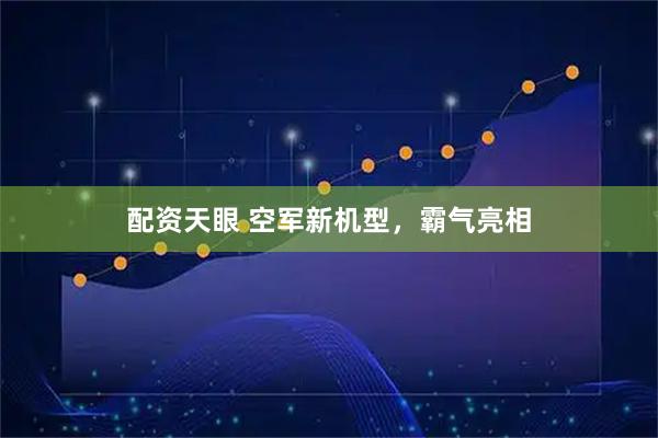 配资天眼 空军新机型，霸气亮相