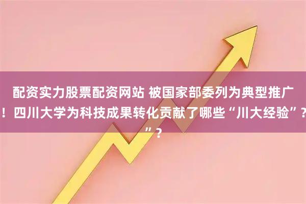 配资实力股票配资网站 被国家部委列为典型推广！四川大学为科技成果转化贡献了哪些“川大经验”？