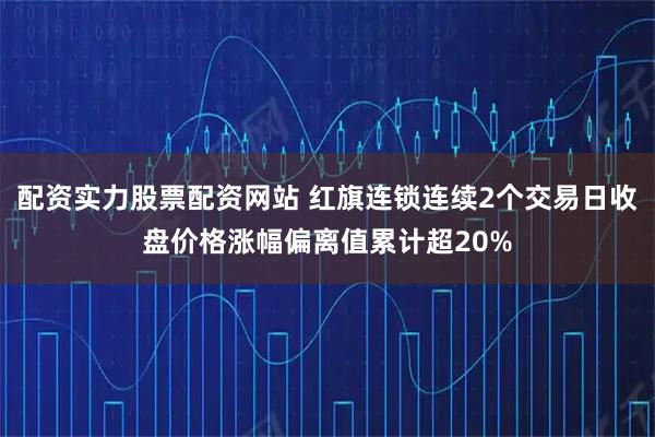 配资实力股票配资网站 红旗连锁连续2个交易日收盘价格涨幅偏离值累计超20%
