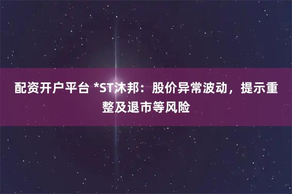 配资开户平台 *ST沐邦：股价异常波动，提示重整及退市等风险