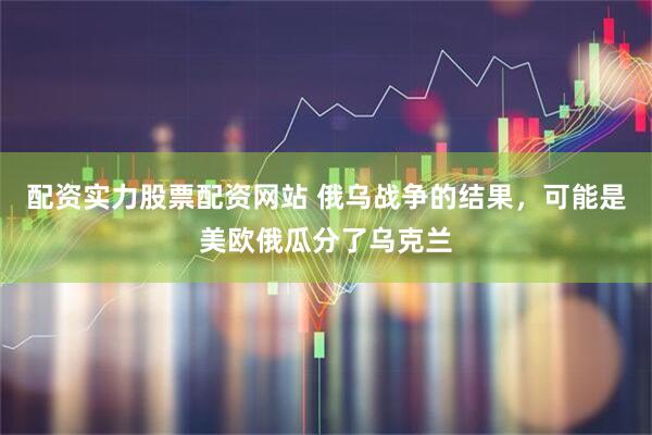 配资实力股票配资网站 俄乌战争的结果，可能是美欧俄瓜分了乌克兰