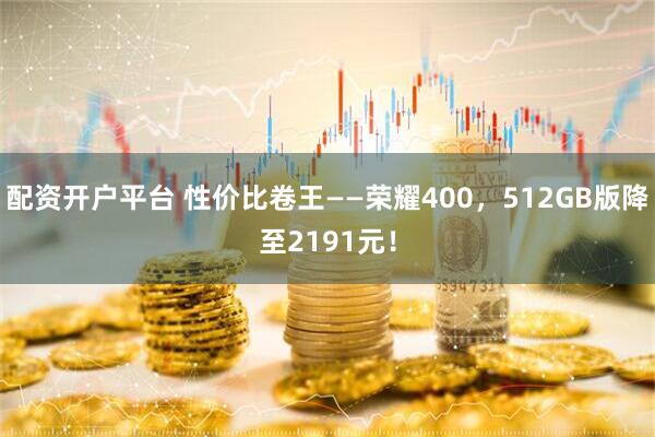 配资开户平台 性价比卷王——荣耀400，512GB版降至2191元！