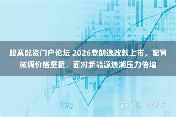 股票配资门户论坛 2026款朗逸改款上市，配置微调价格坚挺，面对新能源浪潮压力倍增