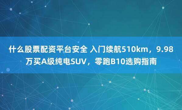 什么股票配资平台安全 入门续航510km，9.98万买A级纯电SUV，零跑B10选购指南