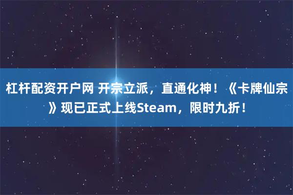 杠杆配资开户网 开宗立派，直通化神！《卡牌仙宗》现已正式上线Steam，限时九折！