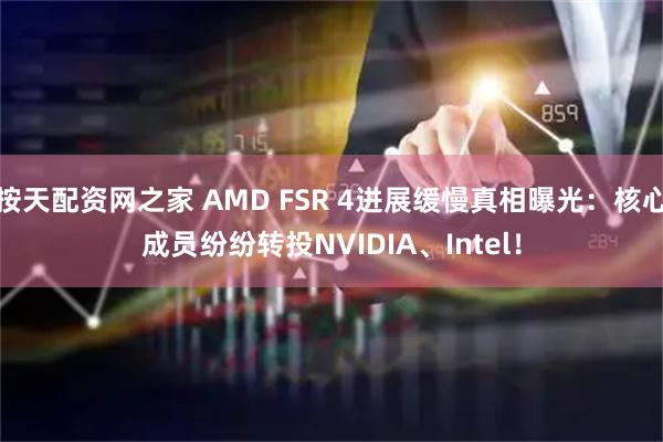 按天配资网之家 AMD FSR 4进展缓慢真相曝光：核心成员纷纷转投NVIDIA、Intel！
