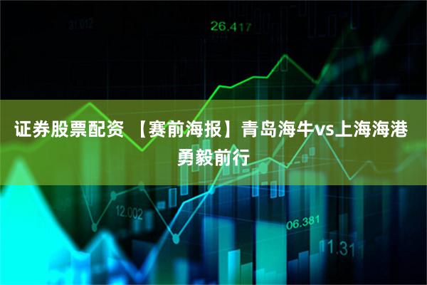 证券股票配资 【赛前海报】青岛海牛vs上海海港 勇毅前行