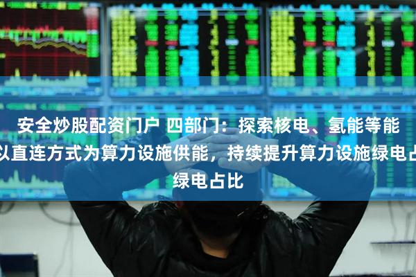 安全炒股配资门户 四部门：探索核电、氢能等能源以直连方式为算力设施供能，持续提升算力设施绿电占比