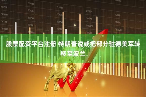 股票配资平台注册 特朗普说或把部分驻德美军转移至波兰