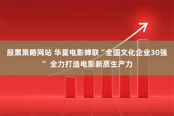 股票策略网站 华夏电影蝉联“全国文化企业30强” 全力打造电影新质生产力