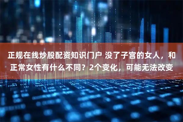 正规在线炒股配资知识门户 没了子宫的女人，和正常女性有什么不同？2个变化，可能无法改变